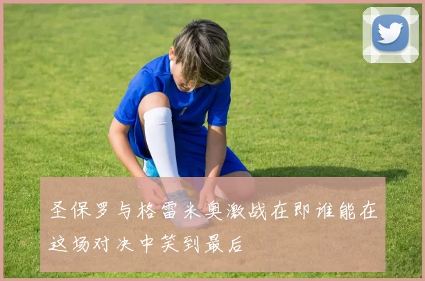 圣保罗与格雷米奥激战在即谁能在这场对决中笑到最后