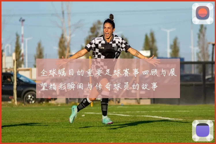 全球瞩目的重要足球赛事回顾与展望精彩瞬间与传奇球员的故事