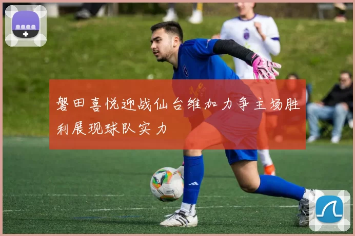 磐田喜悦迎战仙台维加力争主场胜利展现球队实力