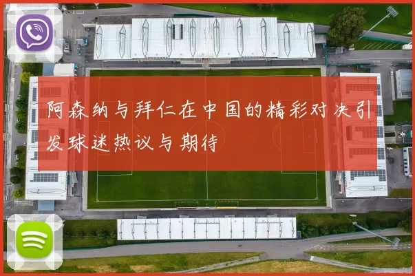 阿森纳与拜仁在中国的精彩对决引发球迷热议与期待