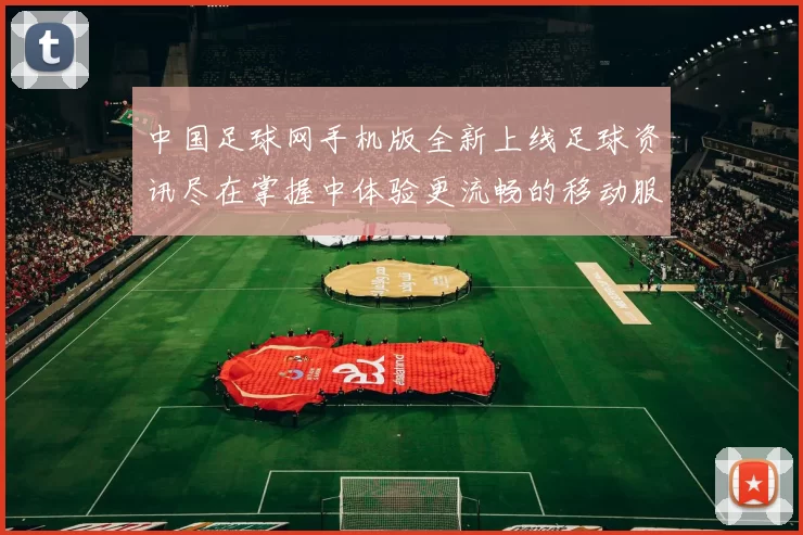 中国足球网手机版全新上线足球资讯尽在掌握中体验更流畅的移动服务