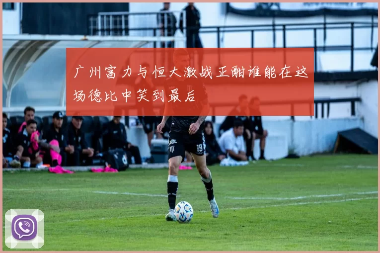 广州富力与恒大激战正酣谁能在这场德比中笑到最后