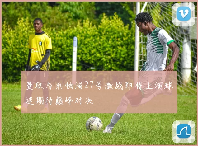 曼联与利物浦27号激战即将上演球迷期待巅峰对决