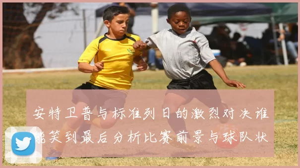 安特卫普与标准列日的激烈对决谁能笑到最后分析比赛前景与球队状态