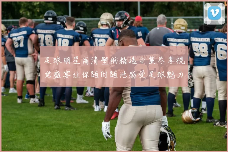 足球明星高清壁纸精选合集尽享视觉盛宴让你随时随地感受足球魅力与激情