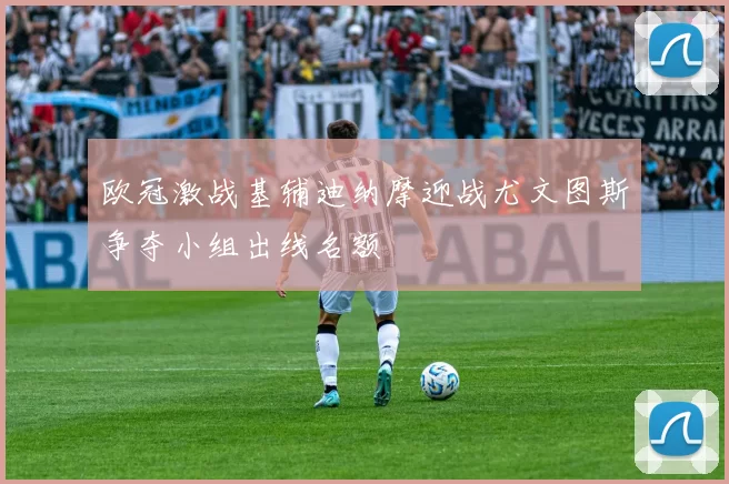 欧冠激战基辅迪纳摩迎战尤文图斯争夺小组出线名额
