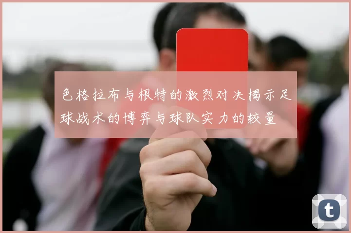 色格拉布与根特的激烈对决揭示足球战术的博弈与球队实力的较量