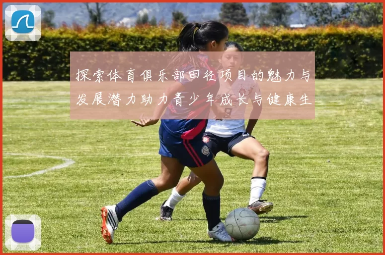 探索体育俱乐部田径项目的魅力与发展潜力助力青少年成长与健康生活