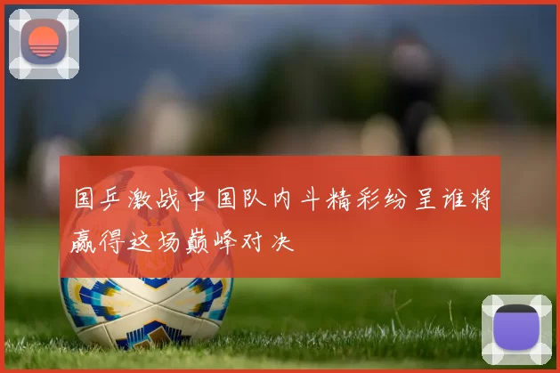 国乒激战中国队内斗精彩纷呈谁将赢得这场巅峰对决