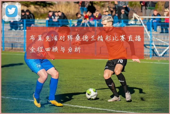 布莱克浦对阵桑德兰精彩比赛直播全程回顾与分析